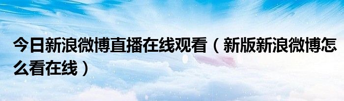 今日新浪微博直播在线观看（新版新浪微博怎么看在线）