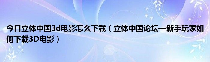 今日立体中国3d电影怎么下载（立体中国论坛—新手玩家如何下载3D电影）