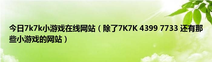 今日7k7k小游戏在线网站（除了7K7K 4399 7733 还有那些小游戏的网站）