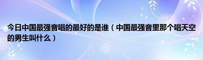 今日中国最强音唱的最好的是谁（中国最强音里那个唱天空的男生叫什么）