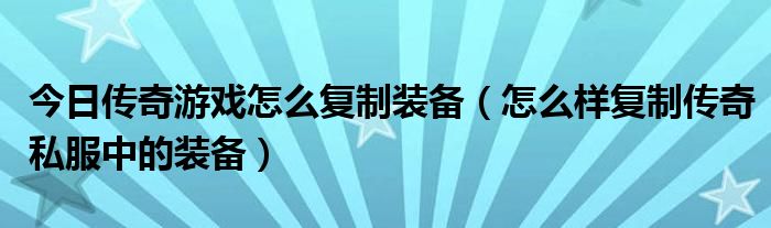 今日传奇游戏怎么复制装备（怎么样复制传奇私服中的装备）