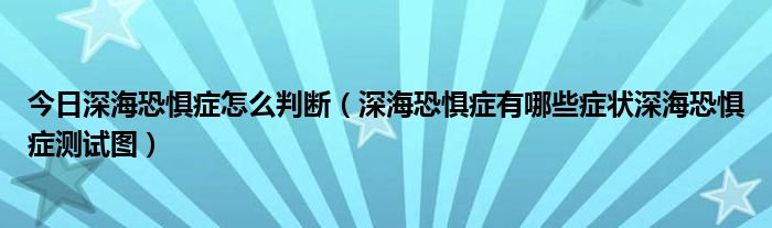 今日深海恐惧症怎么判断（深海恐惧症有哪些症状深海恐惧症测试图）