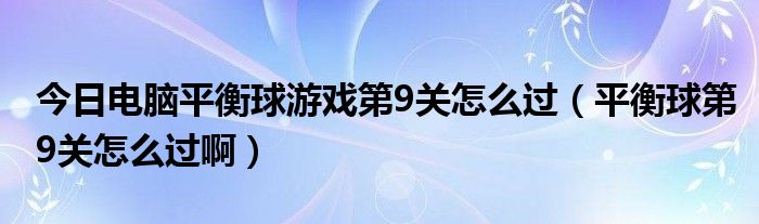 今日电脑平衡球游戏第9关怎么过（平衡球第9关怎么过啊）