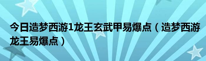 今日造梦西游1龙王玄武甲易爆点（造梦西游龙王易爆点）