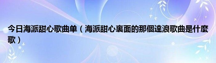 今日海派甜心歌曲单（海派甜心裏面的那個達浪歌曲是什麼歌）