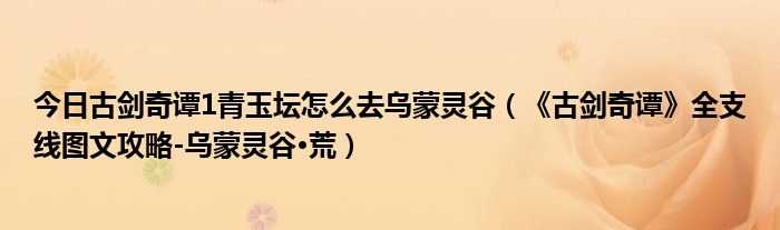 今日古剑奇谭1青玉坛怎么去乌蒙灵谷（《古剑奇谭》全支线图文攻略-乌蒙灵谷•荒）