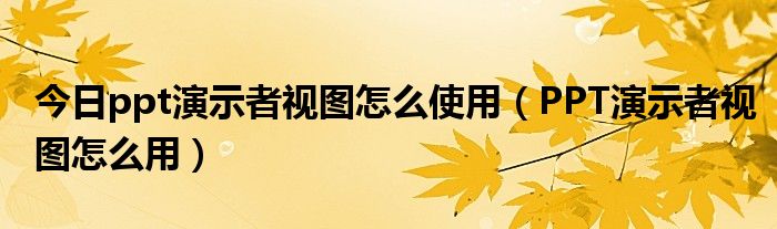 今日ppt演示者视图怎么使用（PPT演示者视图怎么用）