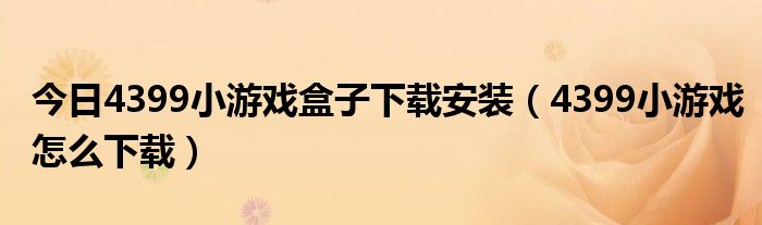 今日4399小游戏盒子下载安装（4399小游戏怎么下载）