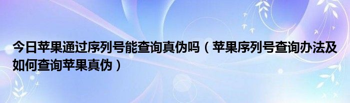 今日苹果通过序列号能查询真伪吗（苹果序列号查询办法及如何查询苹果真伪）