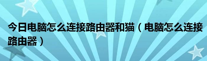 今日电脑怎么连接路由器和猫（电脑怎么连接路由器）