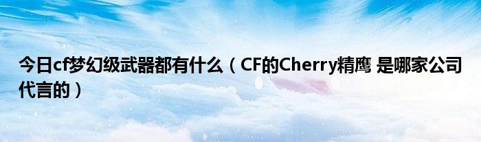 今日cf梦幻级武器都有什么（CF的Cherry精鹰 是哪家公司代言的）