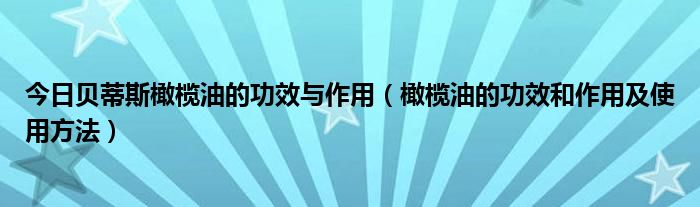 今日贝蒂斯橄榄油的功效与作用（橄榄油的功效和作用及使用方法）