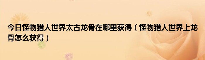 今日怪物猎人世界太古龙骨在哪里获得（怪物猎人世界上龙骨怎么获得）