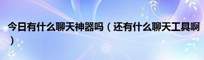 今日有什么聊天神器吗（还有什么聊天工具啊）