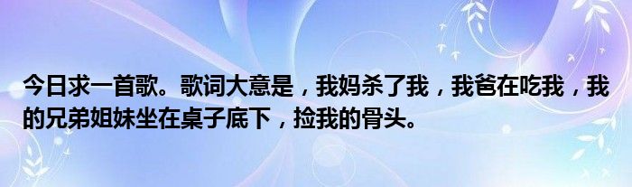 今日求一首歌。歌词大意是，我妈杀了我，我爸在吃我，我的兄弟姐妹坐在桌子底下，捡我的骨头。