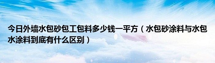 今日外墙水包砂包工包料多少钱一平方（水包砂涂料与水包水涂料到底有什么区别）