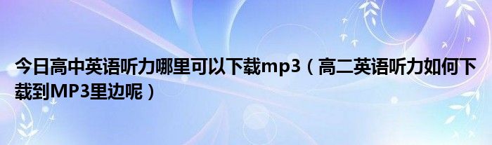 今日高中英语听力哪里可以下载mp3（高二英语听力如何下载到MP3里边呢）