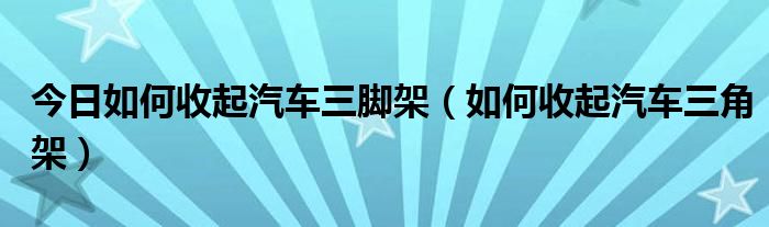 今日如何收起汽车三脚架（如何收起汽车三角架）