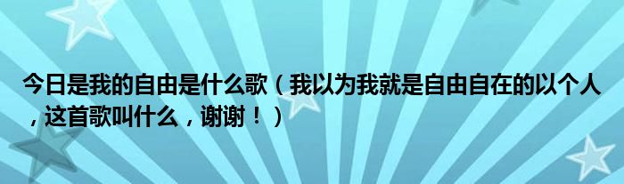 今日是我的自由是什么歌（我以为我就是自由自在的以个人，这首歌叫什么，谢谢！）