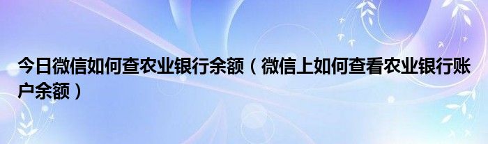 今日微信如何查农业银行余额（微信上如何查看农业银行账户余额）