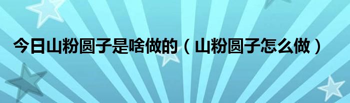 今日山粉圆子是啥做的（山粉圆子怎么做）