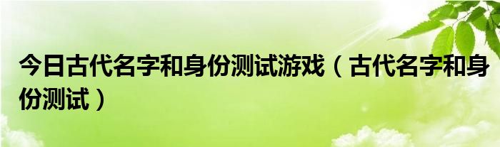 今日古代名字和身份测试游戏（古代名字和身份测试）