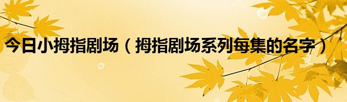 今日小拇指剧场（拇指剧场系列每集的名字）