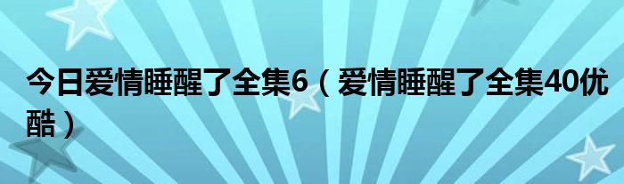 今日爱情睡醒了全集6（爱情睡醒了全集40优酷）