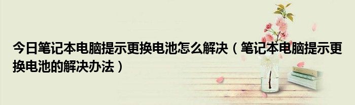 今日笔记本电脑提示更换电池怎么解决（笔记本电脑提示更换电池的解决办法）