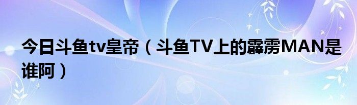 今日斗鱼tv皇帝（斗鱼TV上的霹雳MAN是谁阿）