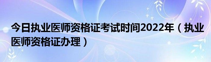 今日执业医师资格证考试时间2022年（执业医师资格证办理）