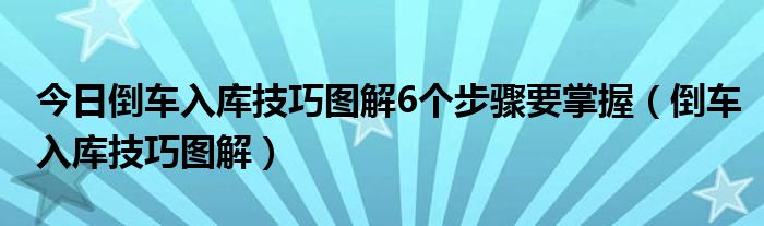 今日倒车入库技巧图解6个步骤要掌握（倒车入库技巧图解）