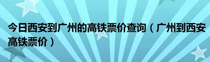 今日西安到广州的高铁票价查询（广州到西安高铁票价）