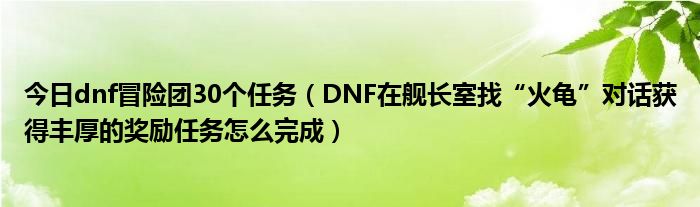 今日dnf冒险团30个任务（DNF在舰长室找“火龟”对话获得丰厚的奖励任务怎么完成）