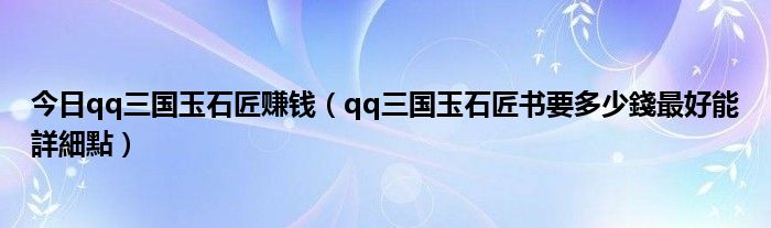 今日qq三国玉石匠赚钱（qq三国玉石匠书要多少錢最好能詳細點）