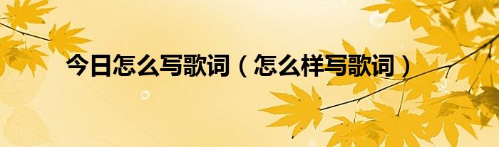 今日怎么写歌词（怎么样写歌词）