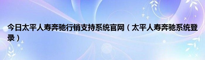 今日太平人寿奔驰行销支持系统官网（太平人寿奔驰系统登录）