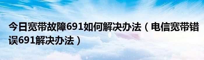 今日宽带故障691如何解决办法（电信宽带错误691解决办法）