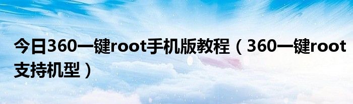 今日360一键root手机版教程（360一键root支持机型）