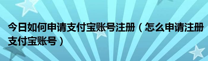 今日如何申请支付宝账号注册（怎么申请注册支付宝账号）