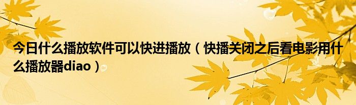 今日什么播放软件可以快进播放（快播关闭之后看电影用什么播放器diao）