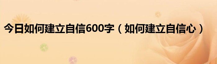 今日如何建立自信600字（如何建立自信心）