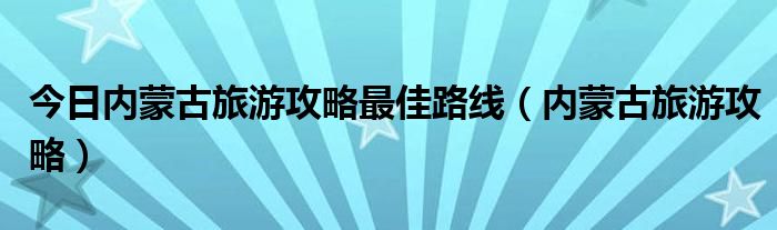 今日内蒙古旅游攻略最佳路线（内蒙古旅游攻略）