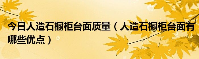 今日人造石橱柜台面质量（人造石橱柜台面有哪些优点）