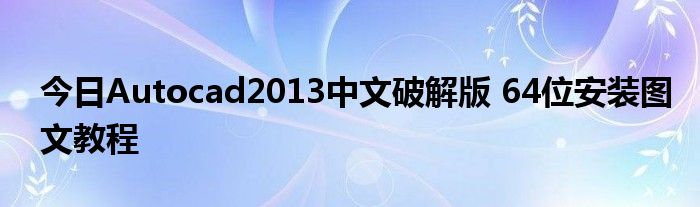 今日Autocad2013中文破解版 64位安装图文教程