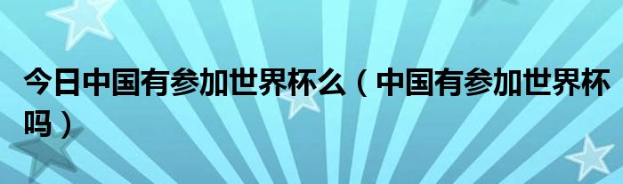 今日中国有参加世界杯么（中国有参加世界杯吗）