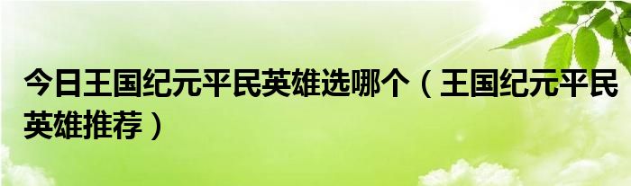 今日王国纪元平民英雄选哪个（王国纪元平民英雄推荐）