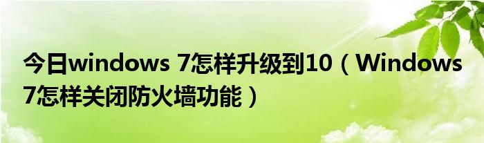 今日windows 7怎样升级到10（Windows 7怎样关闭防火墙功能）