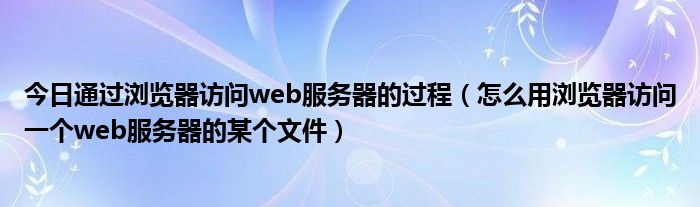 今日通过浏览器访问web服务器的过程（怎么用浏览器访问一个web服务器的某个文件）