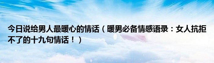 今日说给男人最暖心的情话（暖男必备情感语录：女人抗拒不了的十九句情话！）